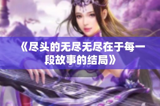 《尽头的无尽无尽在于每一段故事的结局》