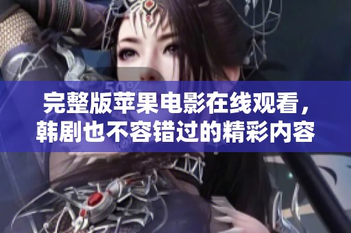完整版苹果电影在线观看，韩剧也不容错过的精彩内容！