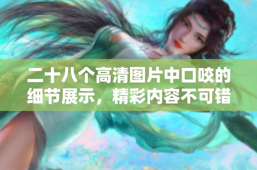 二十八个高清图片中口咬的细节展示，精彩内容不可错过。