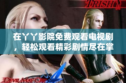 在丫丫影院免费观看电视剧，轻松观看精彩剧情尽在掌握之中。