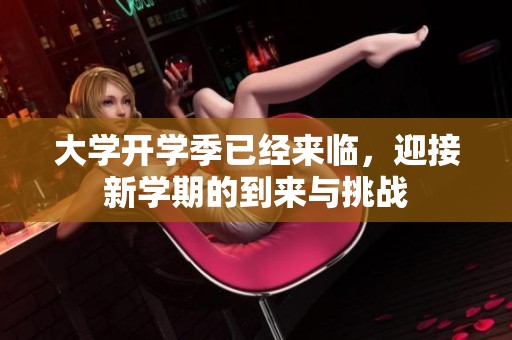 大学开学季已经来临，迎接新学期的到来与挑战