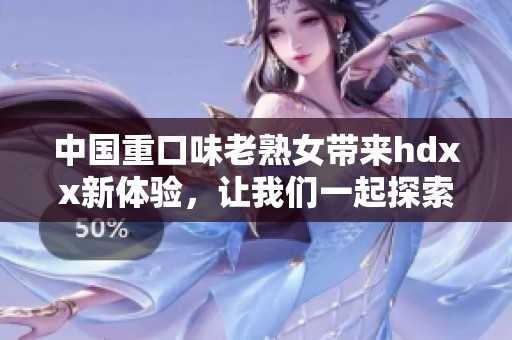 中国重口味老熟女带来hdxx新体验，让我们一起探索另类魅力与风情