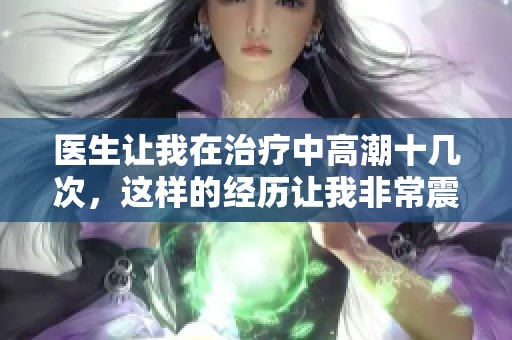 医生让我在治疗中高潮十几次，这样的经历让我非常震惊
