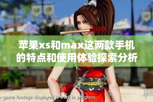 苹果xs和max这两款手机的特点和使用体验探索分析