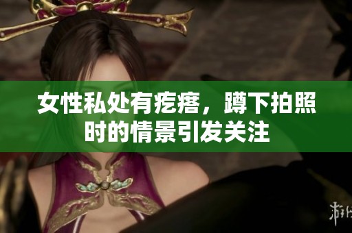 女性私处有疙瘩，蹲下拍照时的情景引发关注