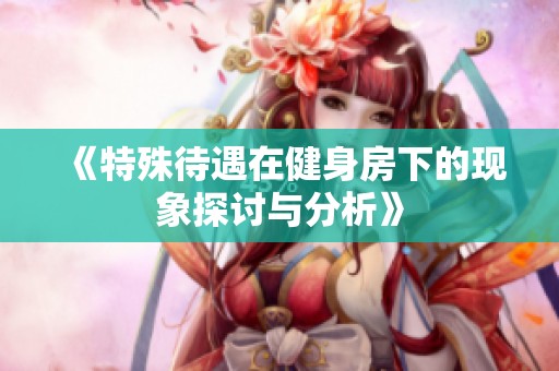 《特殊待遇在健身房下的现象探讨与分析》