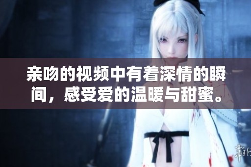 亲吻的视频中有着深情的瞬间，感受爱的温暖与甜蜜。
