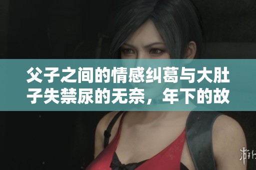 父子之间的情感纠葛与大肚子失禁尿的无奈，年下的故事又将如何发展