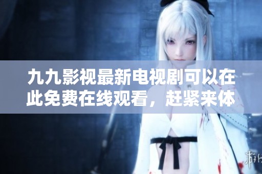 九九影视最新电视剧可以在此免费在线观看，赶紧来体验精彩内容吧