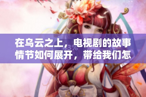 在乌云之上，电视剧的故事情节如何展开，带给我们怎样的感动与思考
