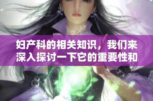 妇产科的相关知识，我们来深入探讨一下它的重要性和发展动态。