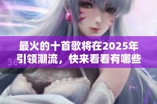 最火的十首歌将在2025年引领潮流，快来看看有哪些歌曲吧