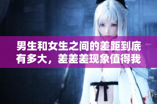 男生和女生之间的差距到底有多大，差差差现象值得我们关注