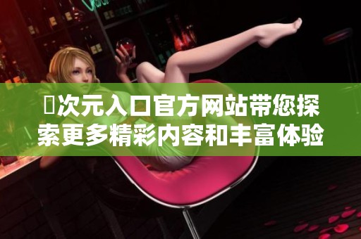 囧次元入口官方网站带您探索更多精彩内容和丰富体验