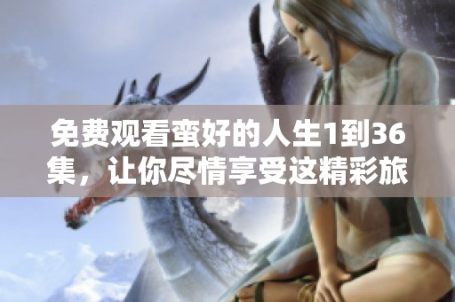 免费观看蛮好的人生1到36集，让你尽情享受这精彩旅程