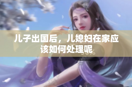 儿子出国后，儿媳妇在家应该如何处理呢