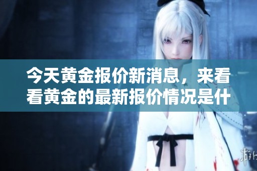 今天黄金报价新消息，来看看黄金的最新报价情况是什么样的