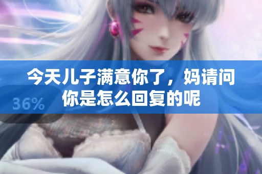 今天儿子满意你了，妈请问你是怎么回复的呢