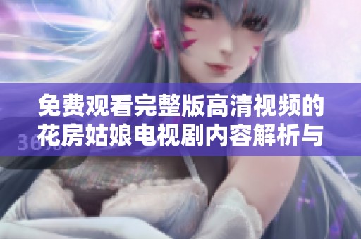 免费观看完整版高清视频的花房姑娘电视剧内容解析与欣赏