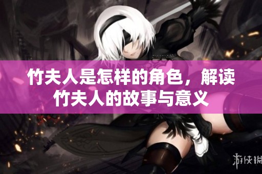 竹夫人是怎样的角色，解读竹夫人的故事与意义