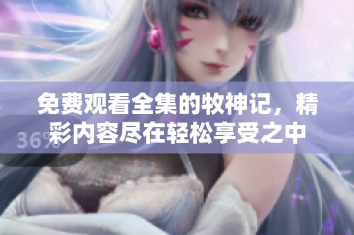 免费观看全集的牧神记，精彩内容尽在轻松享受之中