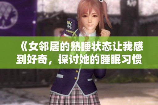 《女邻居的熟睡状态让我感到好奇，探讨她的睡眠习惯》