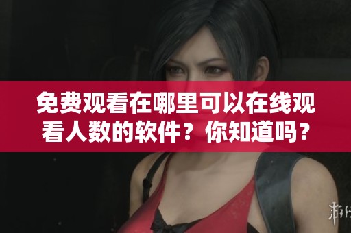 免费观看在哪里可以在线观看人数的软件？你知道吗？
