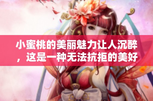 小蜜桃的美丽魅力让人沉醉，这是一种无法抗拒的美好体验