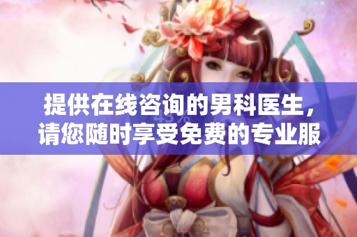 提供在线咨询的男科医生，请您随时享受免费的专业服务