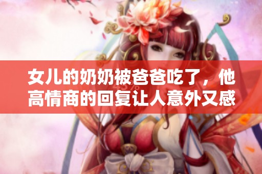 女儿的奶奶被爸爸吃了，他高情商的回复让人意外又感动