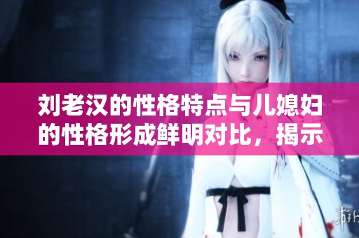 刘老汉的性格特点与儿媳妇的性格形成鲜明对比，揭示了家庭中的微妙关系。