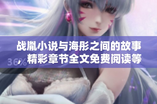战胤小说与海彤之间的故事，精彩章节全文免费阅读等你来探索！
