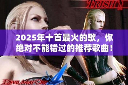 2025年十首最火的歌，你绝对不能错过的推荐歌曲！