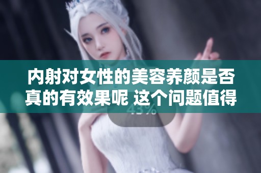 内射对女性的美容养颜是否真的有效果呢 这个问题值得深入探讨与研究