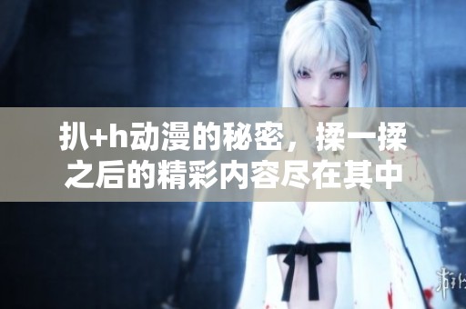 扒+h动漫的秘密，揉一揉之后的精彩内容尽在其中