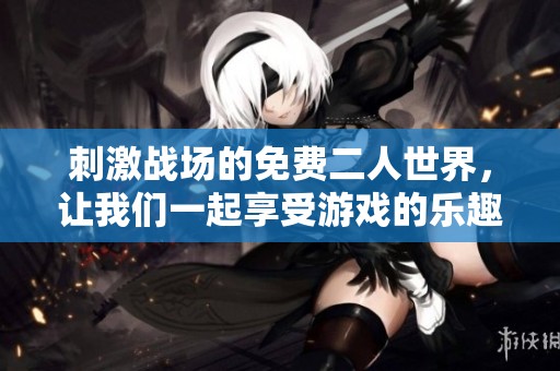 刺激战场的免费二人世界，让我们一起享受游戏的乐趣吧！