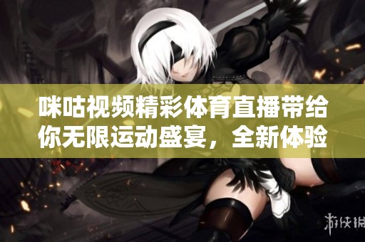 咪咕视频精彩**直播带给你无限运动盛宴，全新体验尽在这里