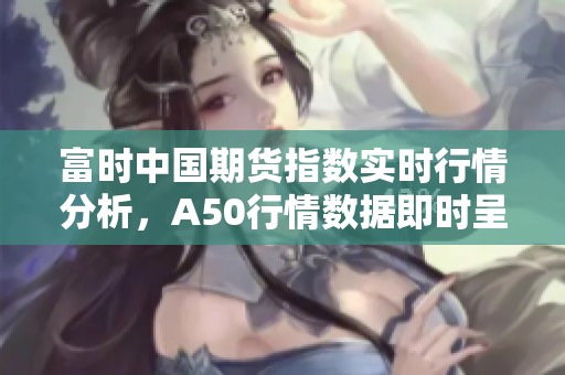 富时中国期货指数实时行情分析，A50行情数据即时呈现