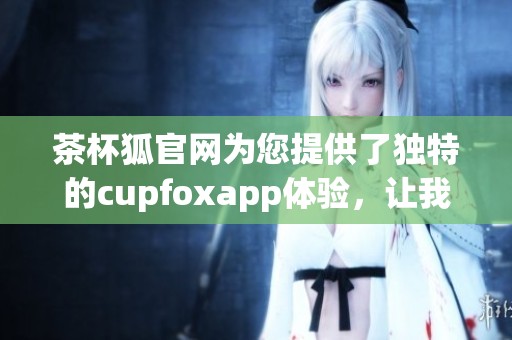 茶杯狐官网为您提供了独特的cupfoxapp体验，让我们一起探索吧