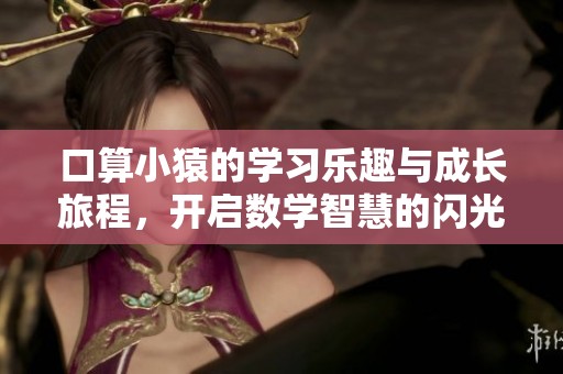 口算小猿的学习乐趣与成长旅程，开启数学智慧的闪光时刻