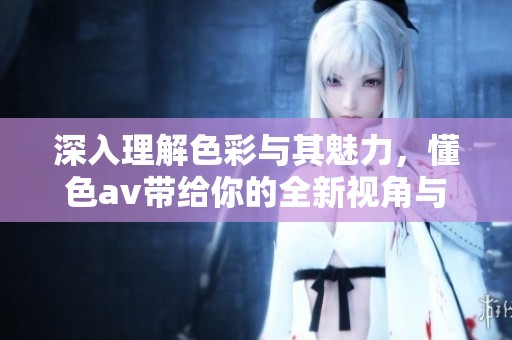 深入理解色彩与其魅力，懂色**带给你的全新视角与体验