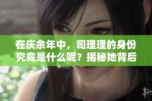 在庆余年中，司理理的身份究竟是什么呢？揭秘她背后的秘密与角色。