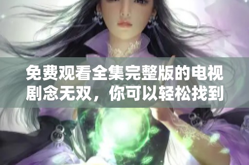 免费观看全集完整版的电视剧念无双，你可以轻松找到资源来看