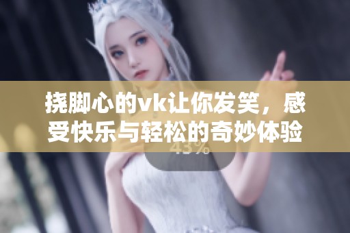挠脚心的vk让你发笑，感受快乐与轻松的奇妙体验