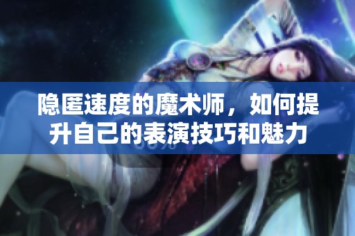 隐匿速度的魔术师，如何提升自己的表演技巧和魅力