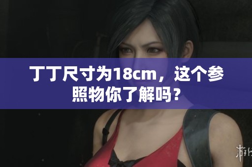 丁丁尺寸为18cm，这个参照物你了解吗？