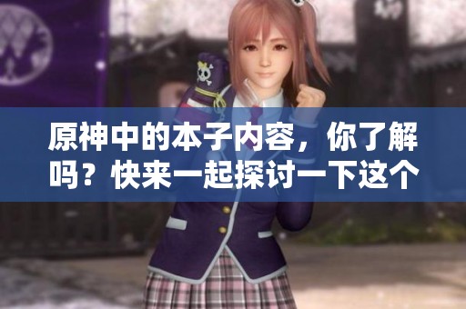 原神中的本子内容，你了解吗？快来一起探讨一下这个话题吧！