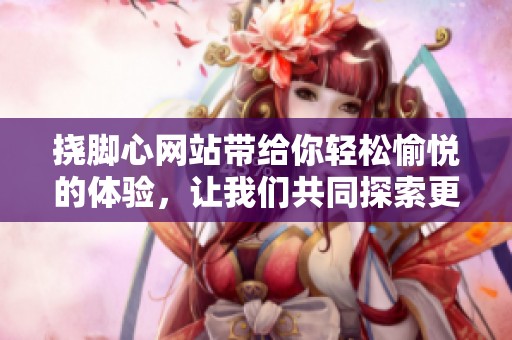挠脚心网站带给你轻松愉悦的体验，让我们共同探索更多乐趣吧