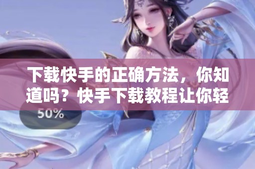 下载快手的正确方法，你知道吗？快手下载教程让你轻松上手。