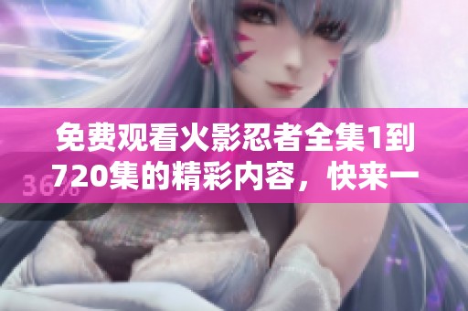 免费观看火影忍者全集1到720集的精彩内容，快来一起体验吧！